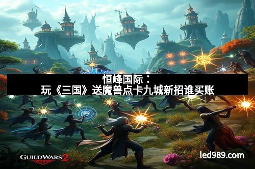 恒峰国际：玩《三国》送魔兽点卡九城新招谁买账