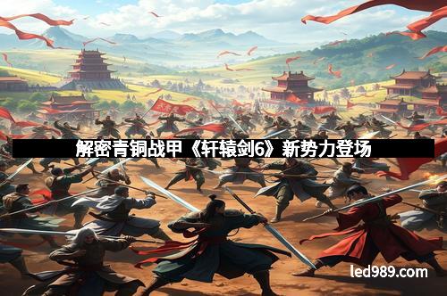 解密青铜战甲《轩辕剑6》新势力登场