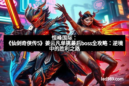 恒峰国际：《仙剑奇侠传5》姜云凡单挑最后boss全攻略：逆境中的胜利之路